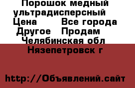 Порошок медный ультрадисперсный  › Цена ­ 3 - Все города Другое » Продам   . Челябинская обл.,Нязепетровск г.